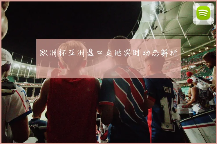 欧洲杯亚洲盘口走地实时动态解析