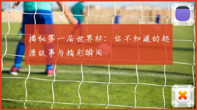 揭秘第一届世界杯:你不知道的起源故事与精彩瞬间