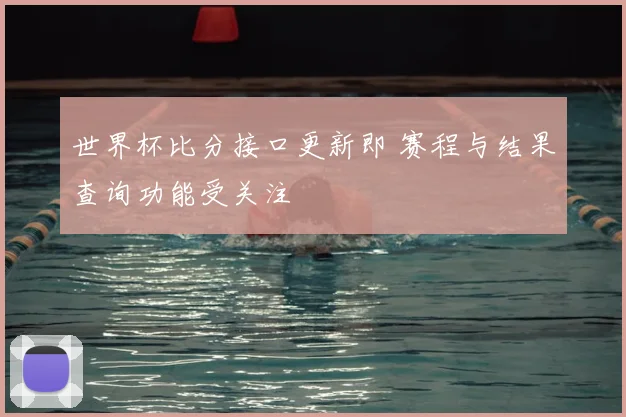世界杯比分接口更新即 赛程与结果查询功能受关注