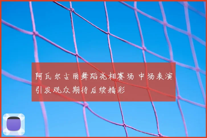 阿瓦尔古丽舞蹈亮相赛场 中场表演引发观众期待后续精彩