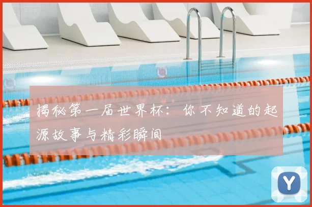 揭秘第一届世界杯:你不知道的起源故事与精彩瞬间