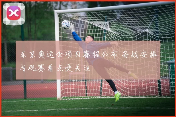 东京奥运会项目赛程公布 备战安排与观赛看点受关注