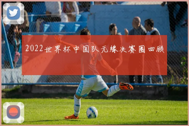 2022世界杯中国队无缘决赛圈回顾