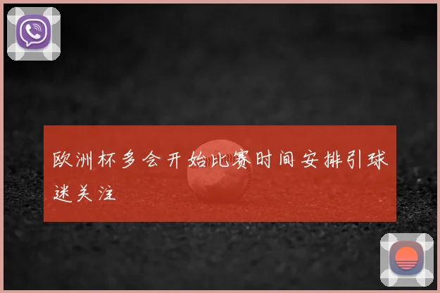 欧洲杯多会开始比赛时间安排引球迷关注