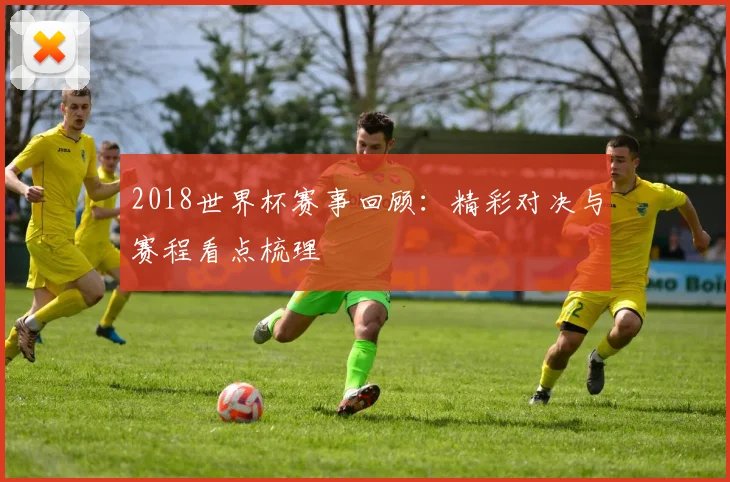 2018世界杯赛事回顾:精彩对决与赛程看点梳理