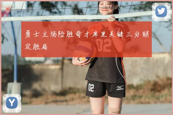 勇士主场险胜奇才库里关键三分锁定胜局