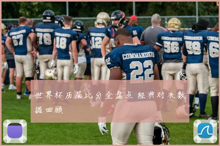 世界杯历届比分全盘点 经典对决数据回顾