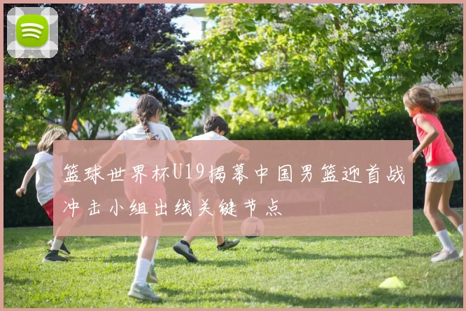 篮球世界杯U19揭幕中国男篮迎首战冲击小组出线关键节点