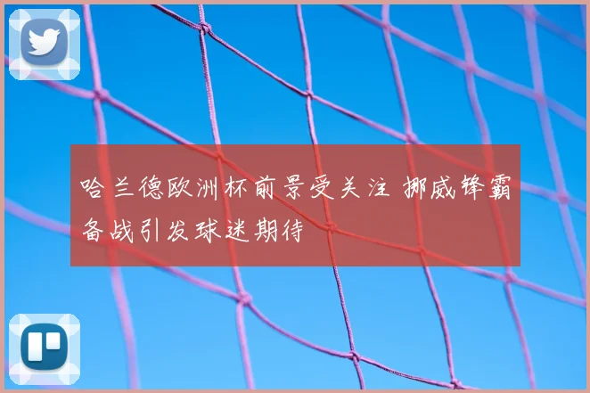 哈兰德欧洲杯前景受关注 挪威锋霸备战引发球迷期待