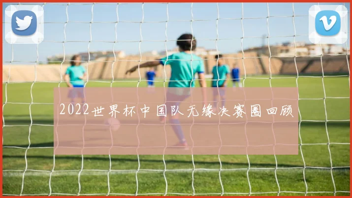 2022世界杯中国队无缘决赛圈回顾