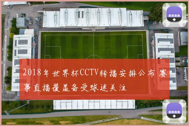 2018年世界杯CCTV转播安排公布 赛事直播覆盖备受球迷关注