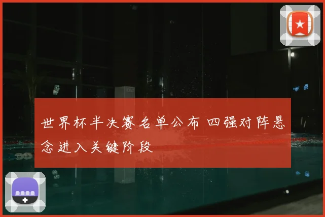 世界杯半决赛名单公布 四强对阵悬念进入关键阶段