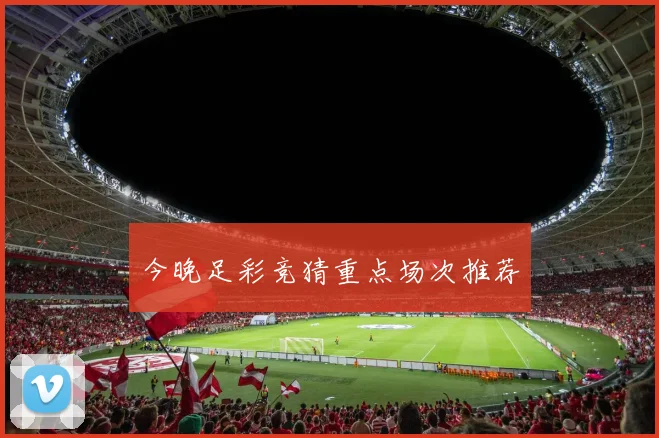 今晚足彩竞猜重点场次推荐
