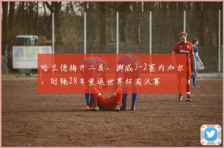 哈兰德梅开二度，挪威3-2塞内加尔，时隔28年重返世界杯淘汰赛