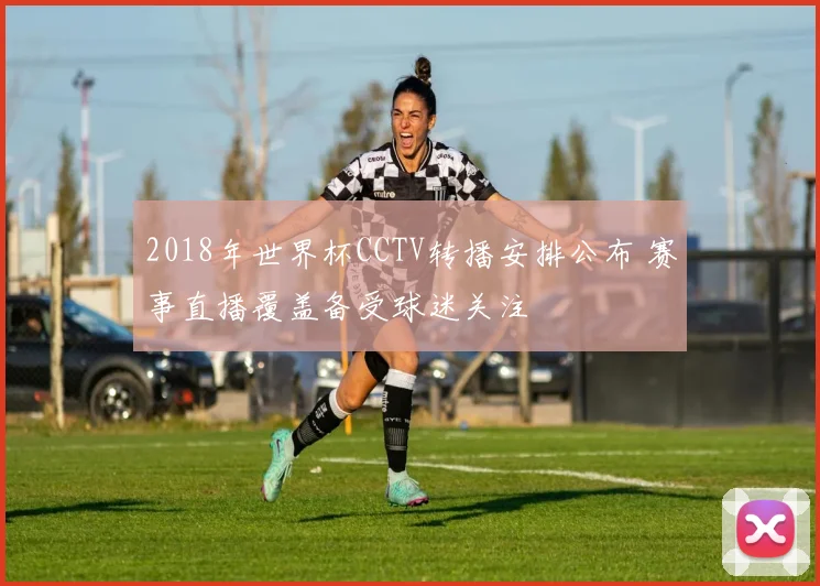 2018年世界杯CCTV转播安排公布 赛事直播覆盖备受球迷关注