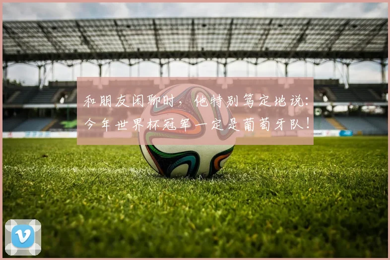 和朋友闲聊时,他特别笃定地说:今年世界杯冠军一定是葡萄牙队!