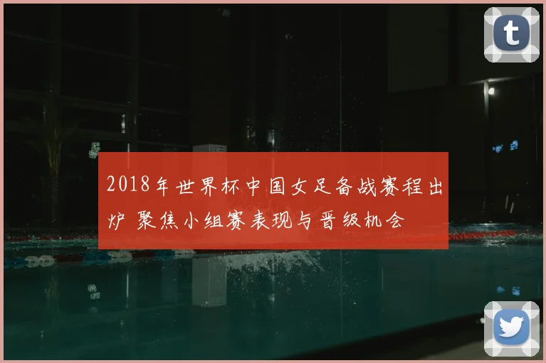 2018年世界杯中国女足备战赛程出炉 聚焦小组赛表现与晋级机会