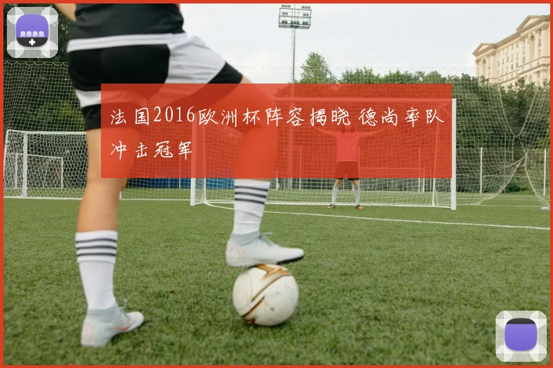 法国2016欧洲杯阵容揭晓 德尚率队冲击冠军