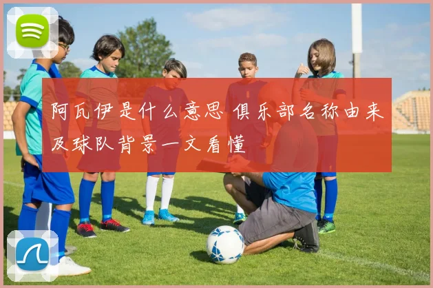 阿瓦伊是什么意思 俱乐部名称由来及球队背景一文看懂
