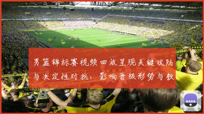 男篮锦标赛视频回放呈现关键攻防与决定性对抗，影响晋级形势与教练调整