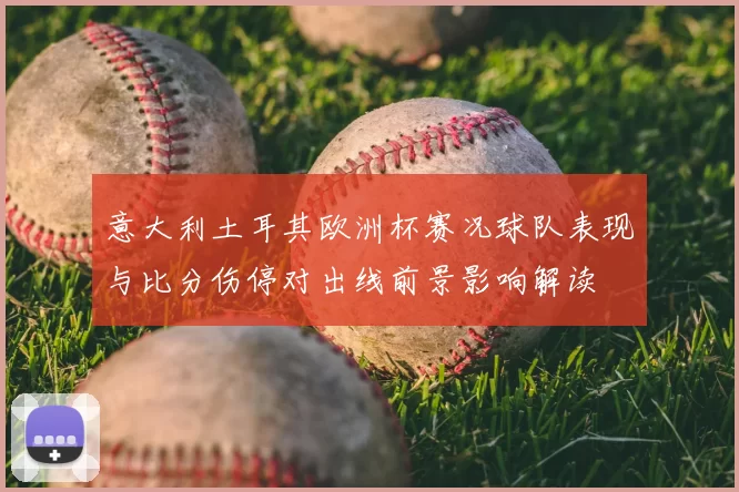 意大利土耳其欧洲杯赛况球队表现与比分伤停对出线前景影响解读