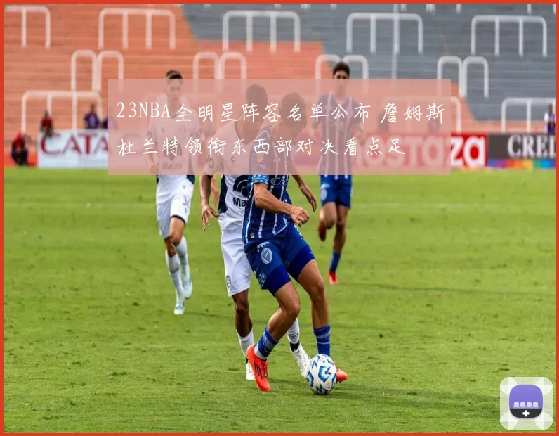 23NBA全明星阵容名单公布 詹姆斯杜兰特领衔东西部对决看点足