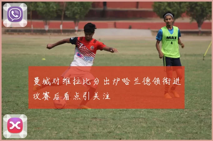 曼城对维拉比分出炉哈兰德领衔进攻赛后看点引关注