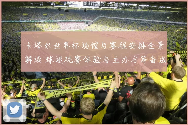 卡塔尔世界杯场馆与赛程安排全景解读 球迷观赛体验与主办方筹备成焦点