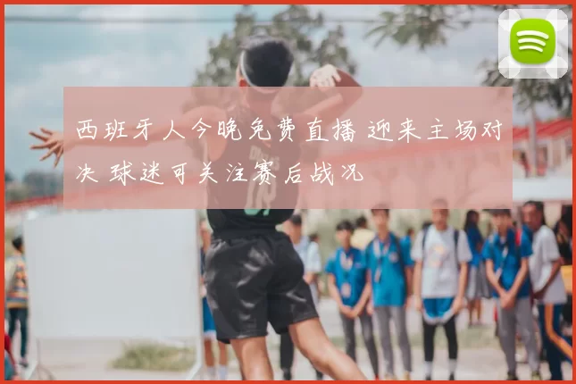 西班牙人今晚免费直播 迎来主场对决 球迷可关注赛后战况