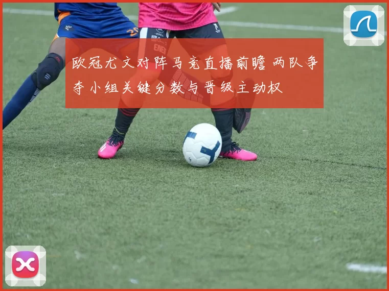 欧冠尤文对阵马竞直播前瞻 两队争夺小组关键分数与晋级主动权