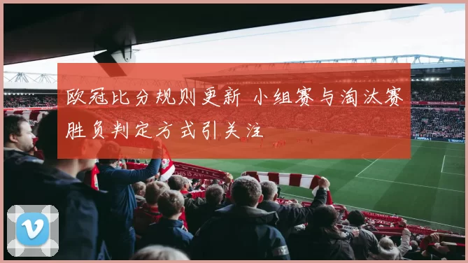 欧冠比分规则更新 小组赛与淘汰赛胜负判定方式引关注