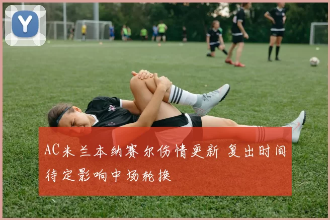 AC米兰本纳赛尔伤情更新 复出时间待定影响中场轮换