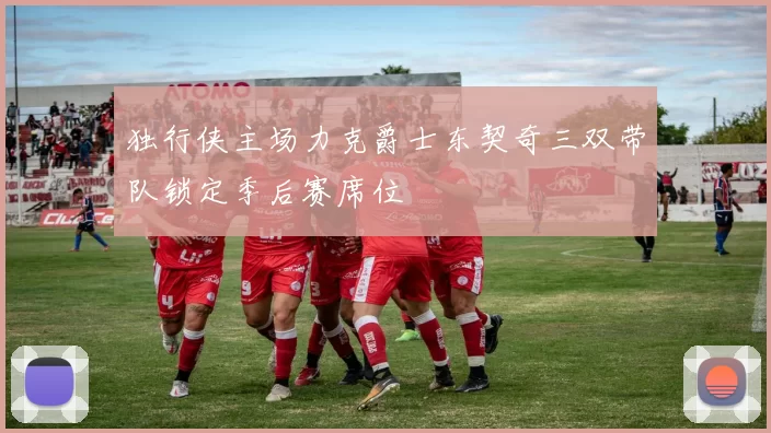 独行侠主场力克爵士东契奇三双带队锁定季后赛席位