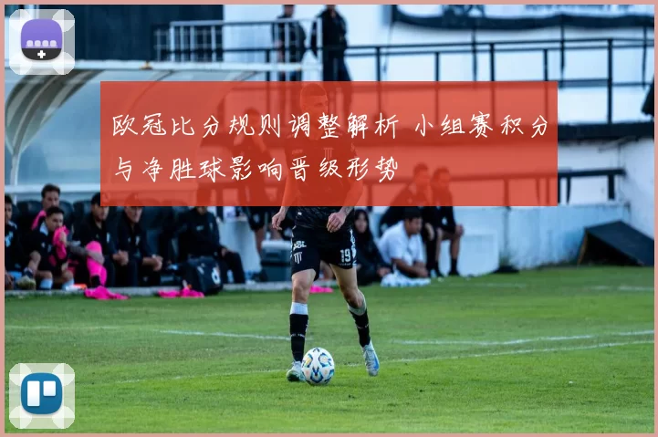 欧冠比分规则调整解析 小组赛积分与净胜球影响晋级形势