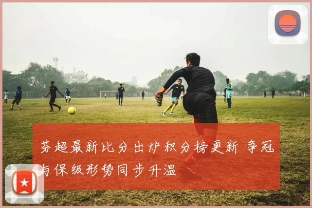 芬超最新比分出炉积分榜更新 争冠与保级形势同步升温