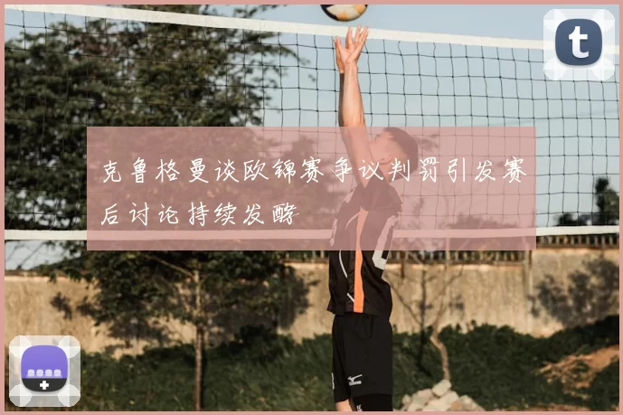 克鲁格曼谈欧锦赛争议判罚引发赛后讨论持续发酵