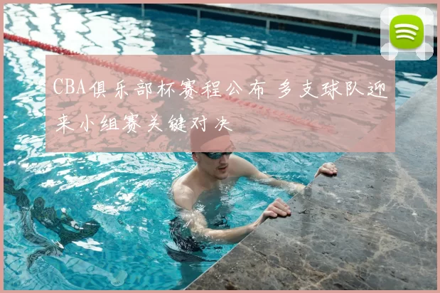 CBA俱乐部杯赛程公布 多支球队迎来小组赛关键对决