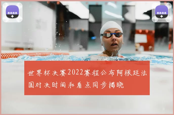 世界杯决赛2022赛程公布阿根廷法国对决时间和看点同步揭晓