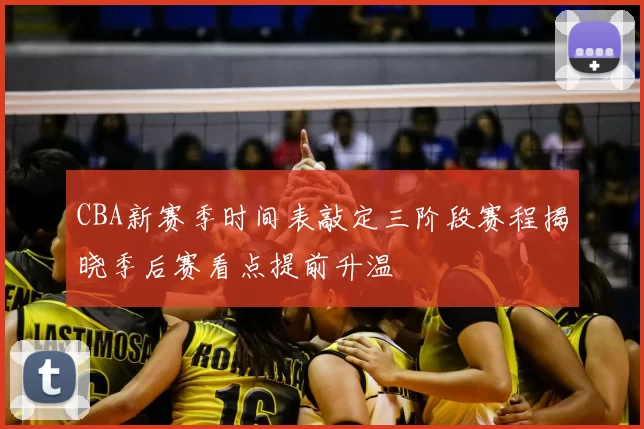 CBA新赛季时间表敲定三阶段赛程揭晓季后赛看点提前升温