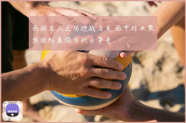 西班牙人主场迎战马竞 西甲对决聚焦攻防表现与积分争夺