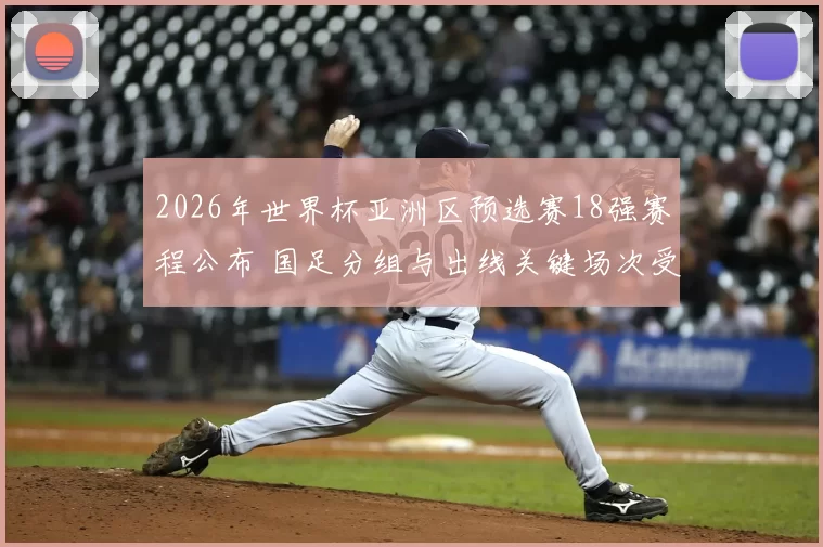 2026年世界杯亚洲区预选赛18强赛程公布 国足分组与出线关键场次受关注