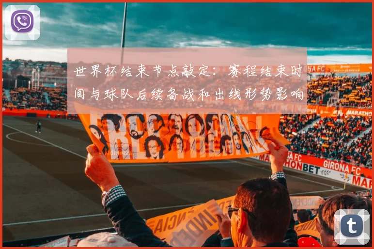 世界杯结束节点敲定：赛程结束时间与球队后续备战和出线形势影响