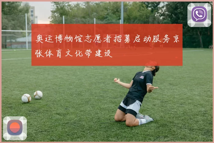 奥运博物馆志愿者招募启动服务京张体育文化带建设