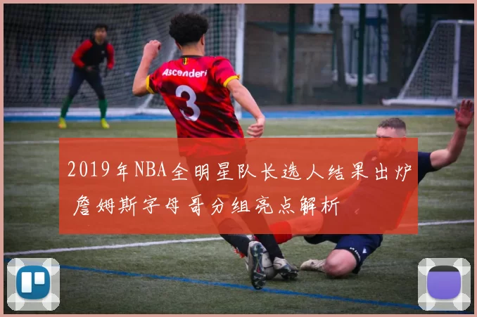 2019年NBA全明星队长选人结果出炉 詹姆斯字母哥分组亮点解析