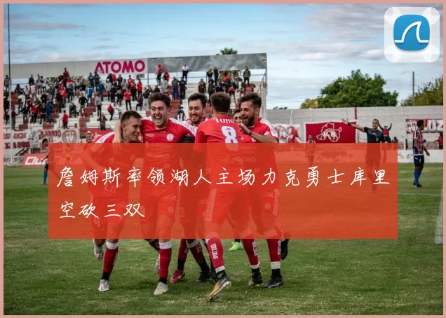 詹姆斯率领湖人主场力克勇士库里空砍三双