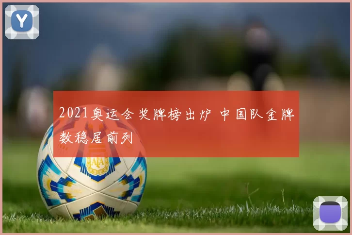 2021奥运会奖牌榜出炉 中国队金牌数稳居前列