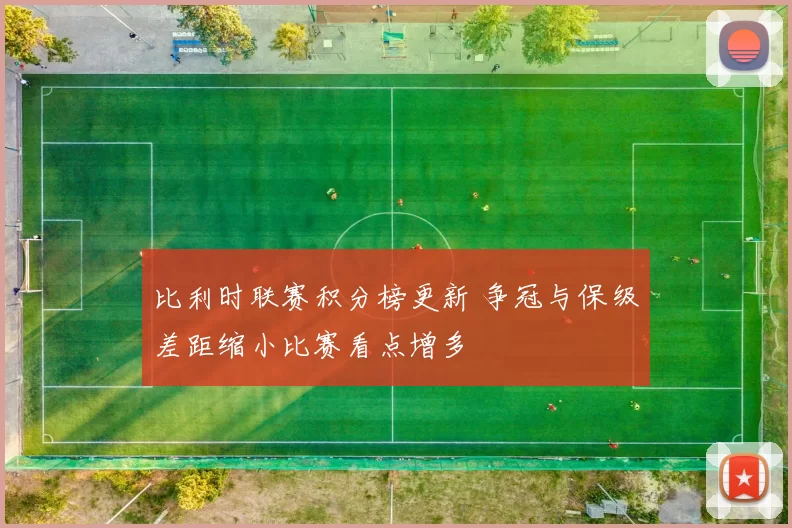 比利时联赛积分榜更新 争冠与保级差距缩小比赛看点增多