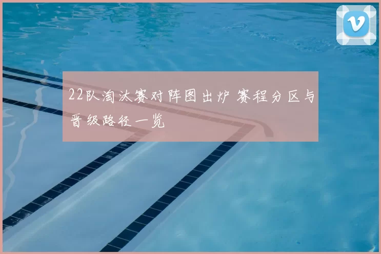 22队淘汰赛对阵图出炉 赛程分区与晋级路径一览