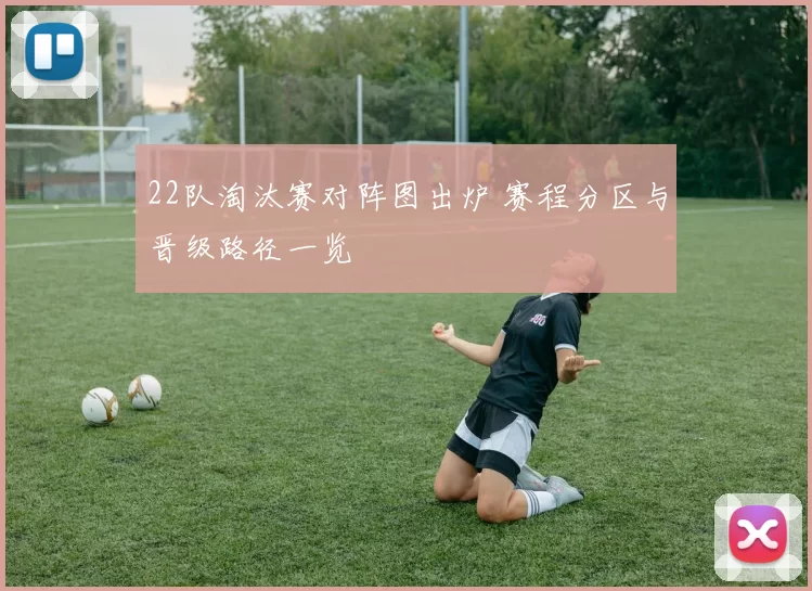 22队淘汰赛对阵图出炉 赛程分区与晋级路径一览
