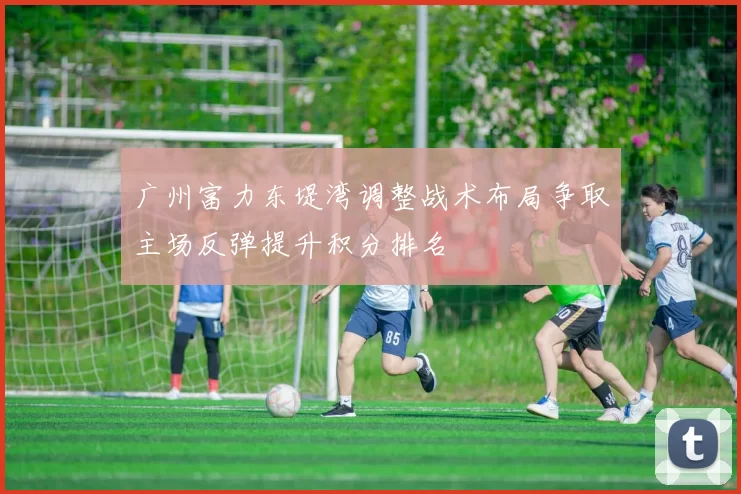广州富力东堤湾调整战术布局争取主场反弹提升积分排名